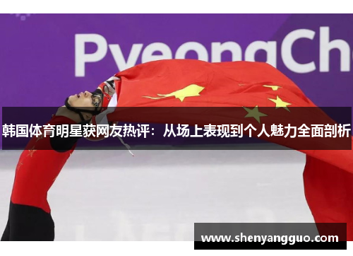 韩国体育明星获网友热评：从场上表现到个人魅力全面剖析