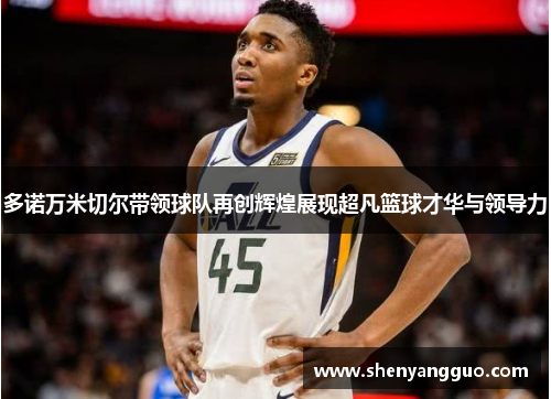 多诺万米切尔带领球队再创辉煌展现超凡篮球才华与领导力