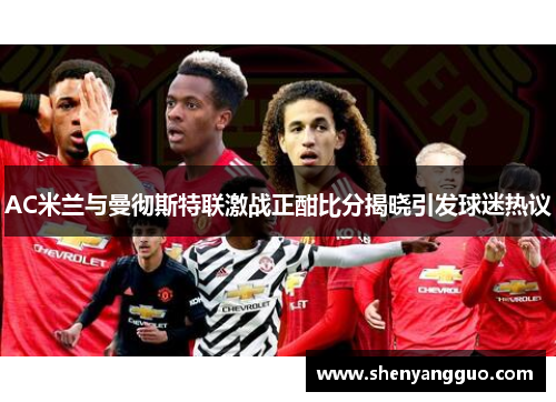 AC米兰与曼彻斯特联激战正酣比分揭晓引发球迷热议