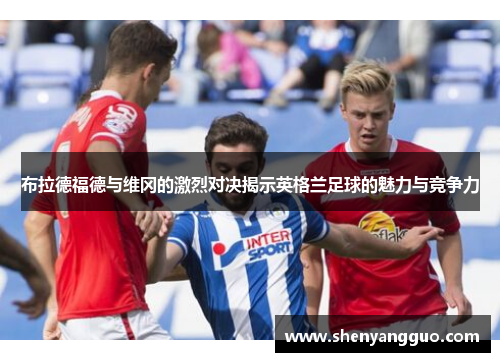 布拉德福德与维冈的激烈对决揭示英格兰足球的魅力与竞争力