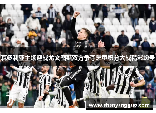 森多利亚主场迎战尤文图斯双方争夺意甲积分大战精彩纷呈