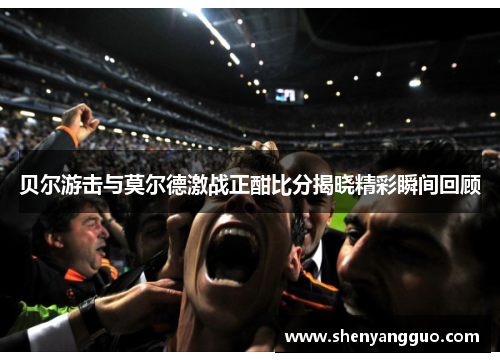 贝尔游击与莫尔德激战正酣比分揭晓精彩瞬间回顾