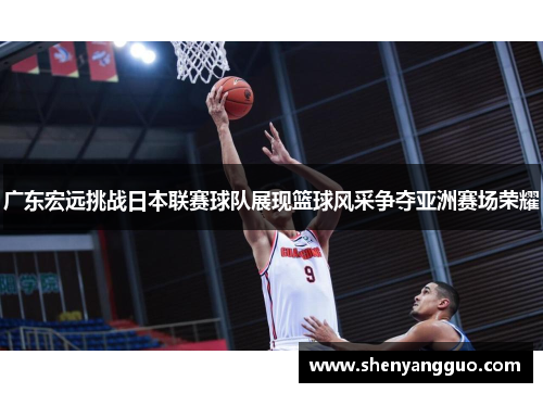 广东宏远挑战日本联赛球队展现篮球风采争夺亚洲赛场荣耀