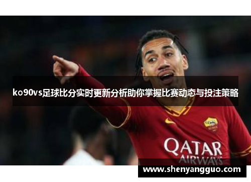 ko90vs足球比分实时更新分析助你掌握比赛动态与投注策略