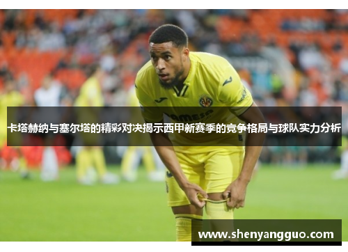 卡塔赫纳与塞尔塔的精彩对决揭示西甲新赛季的竞争格局与球队实力分析