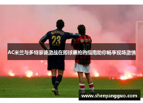 AC米兰与多特蒙德激战在即球票抢购指南助你畅享现场激情