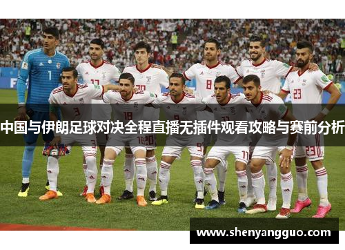 中国与伊朗足球对决全程直播无插件观看攻略与赛前分析