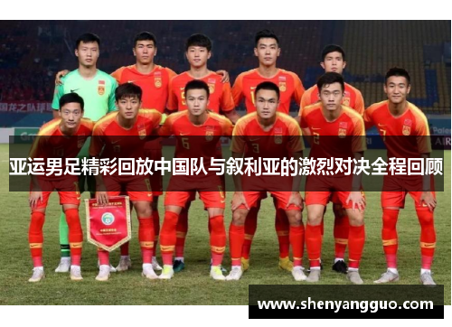 亚运男足精彩回放中国队与叙利亚的激烈对决全程回顾