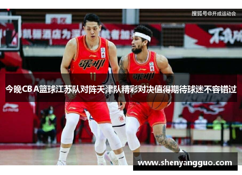 今晚CBA篮球江苏队对阵天津队精彩对决值得期待球迷不容错过