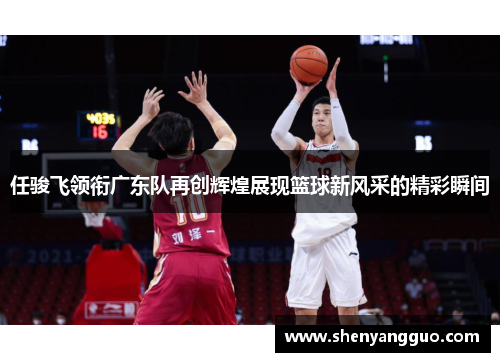 任骏飞领衔广东队再创辉煌展现篮球新风采的精彩瞬间