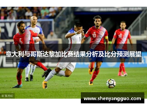 意大利与哥斯达黎加比赛结果分析及比分预测展望