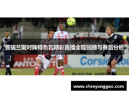 普瑞兰斯对阵特鲁瓦精彩直播全程回顾与赛后分析