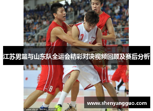 江苏男篮与山东队全运会精彩对决视频回顾及赛后分析