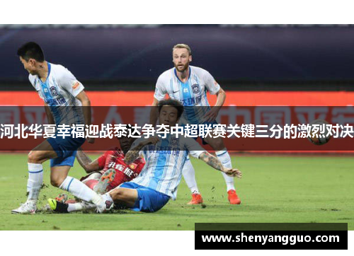河北华夏幸福迎战泰达争夺中超联赛关键三分的激烈对决