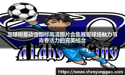 足球明星动漫图标高清图片合集展现球场魅力与青春活力的完美结合